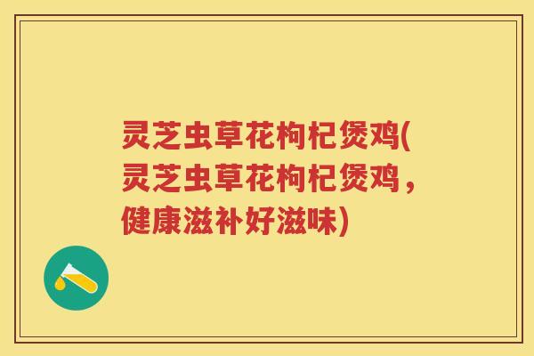 灵芝虫草花枸杞煲鸡(灵芝虫草花枸杞煲鸡,健康滋补好滋味) 灵芝虫草花枸杞煲鸡(灵芝虫草花枸杞煲鸡,健康滋补好滋味)