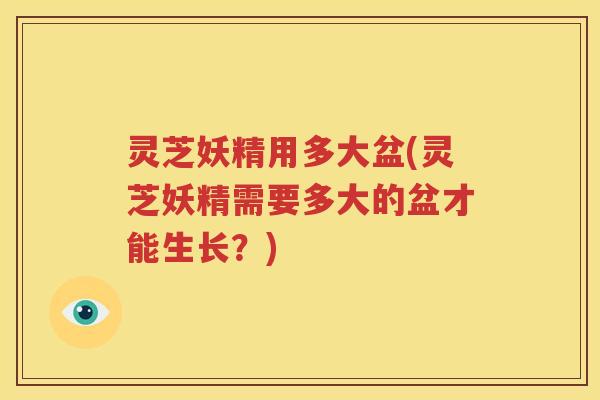 灵芝妖精用多大盆(灵芝妖精需要多大的盆才能生长？)