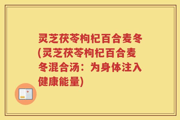 灵芝茯苓枸杞百合麦冬(灵芝茯苓枸杞百合麦冬混合汤：为身体注入健康能量)