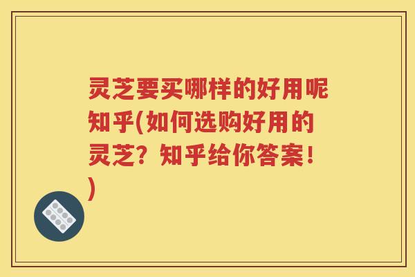 灵芝要买哪样的好用呢知乎(如何选购好用的灵芝？知乎给你答案！)