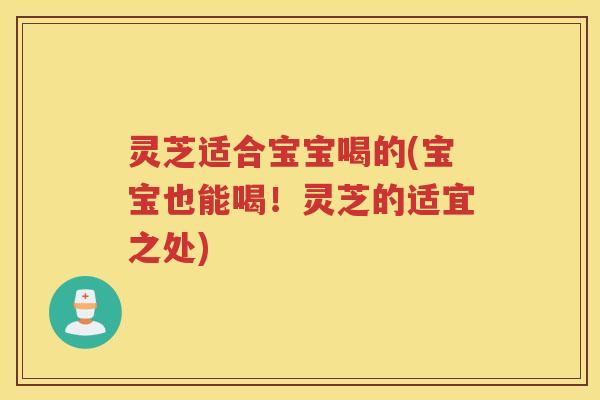 灵芝适合宝宝喝的(宝宝也能喝！灵芝的适宜之处)