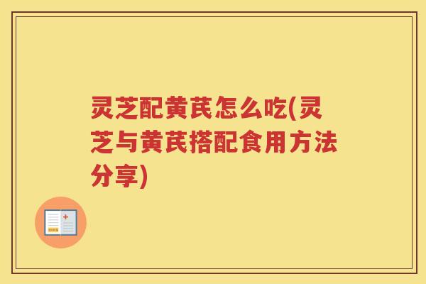灵芝配黄芪怎么吃(灵芝与黄芪搭配食用方法分享)