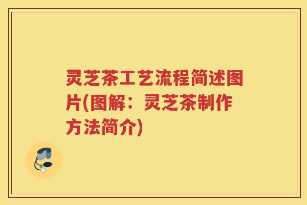 灵芝茶工艺流程简述图片(图解：灵芝茶制作方法简介)