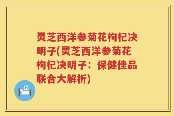 灵芝西洋参菊花枸杞决明子(灵芝西洋参菊花枸杞决明子：保健佳品联合大解析)