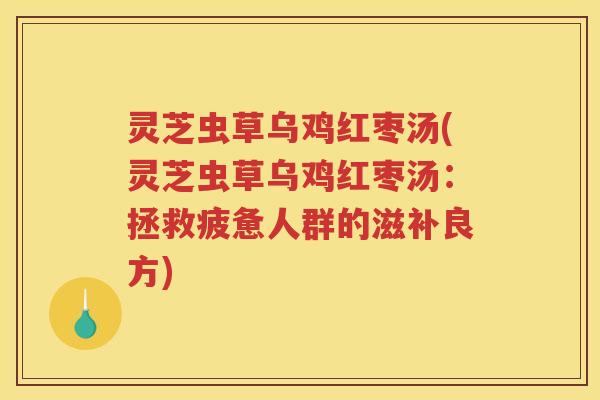 灵芝虫草乌鸡红枣汤(灵芝虫草乌鸡红枣汤：拯救疲惫人群的滋补良方)