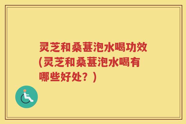 灵芝和桑葚泡水喝功效(灵芝和桑葚泡水喝有哪些好处？)