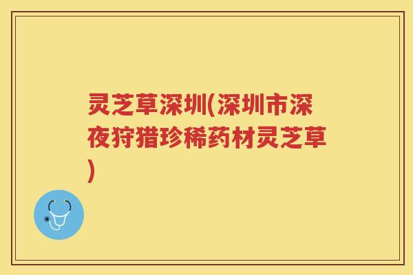 灵芝草深圳(深圳市深夜狩猎珍稀药材灵芝草)