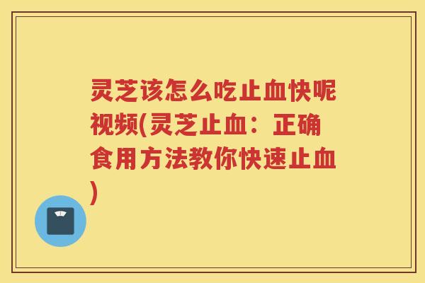 灵芝该怎么吃止快呢视频(灵芝止:正确食用方法教你快速止) 灵芝该怎么吃止快呢视频(灵芝止:正确食用方法教你快速止)
