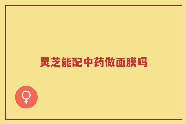 灵芝能配中药做面膜吗