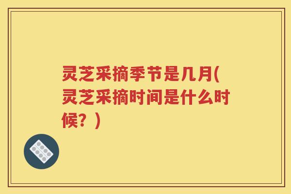 灵芝采摘季节是几月(灵芝采摘时间是什么时候？)