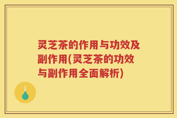 灵芝茶的作用与功效及副作用(灵芝茶的功效与副作用全面解析) 灵芝茶的作用与功效及副作用(灵芝茶的功效与副作用全面解析)