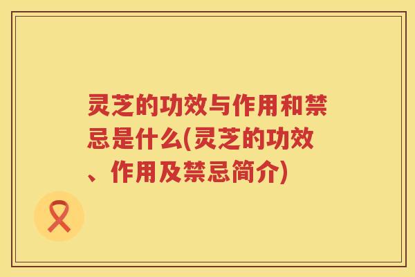 灵芝的功效与作用和禁忌是什么(灵芝的功效、作用及禁忌简介)