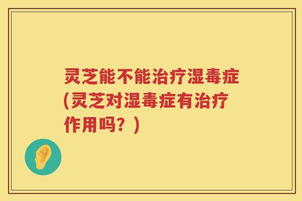 灵芝能不能湿毒症(灵芝对湿毒症有作用吗?) 灵芝能不能湿毒症(灵芝对湿毒症有作用吗?)