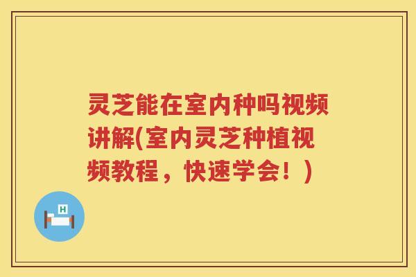 灵芝能在室内种吗视频讲解(室内灵芝种植视频教程，快速学会！)
