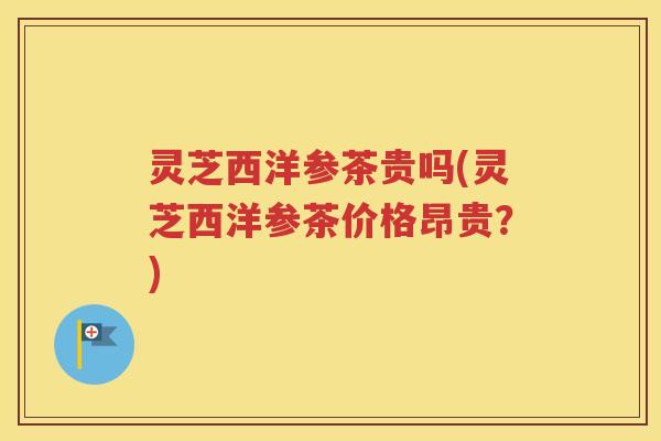 灵芝西洋参茶贵吗(灵芝西洋参茶价格昂贵？)