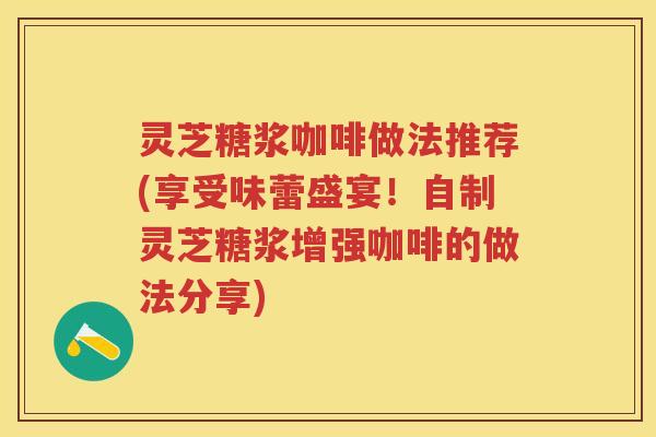 灵芝糖浆咖啡做法推荐(享受味蕾盛宴！自制灵芝糖浆增强咖啡的做法分享)