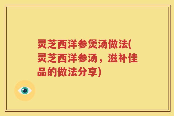 灵芝西洋参煲汤做法(灵芝西洋参汤，滋补佳品的做法分享)