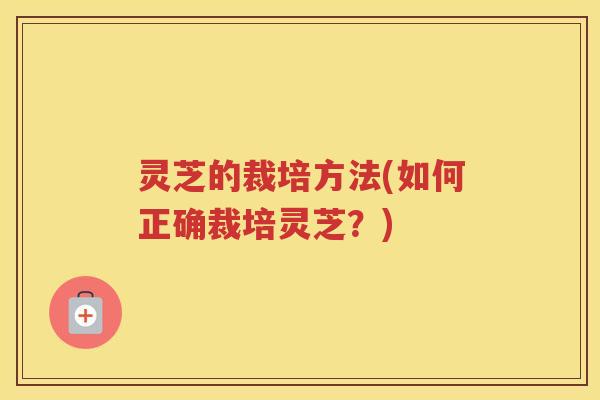 灵芝的裁培方法(如何正确裁培灵芝？)