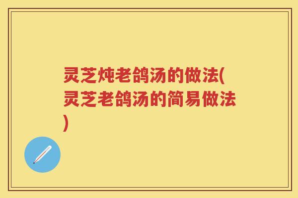 灵芝炖老鸽汤的做法(灵芝老鸽汤的简易做法)