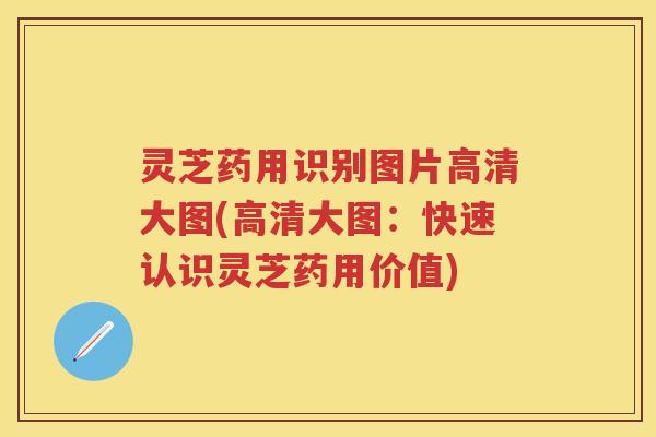 灵芝药用识别图片高清大图(高清大图:快速认识灵芝药用价值) 灵芝药用识别图片高清大图(高清大图:快速认识灵芝药用价值)