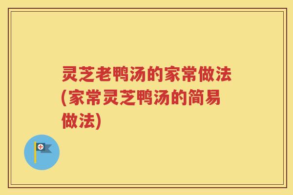 灵芝老鸭汤的家常做法(家常灵芝鸭汤的简易做法)