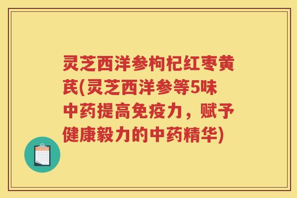 灵芝西洋参枸杞红枣黄芪(灵芝西洋参等5味中药提高免疫力，赋予健康毅力的中药精华)
