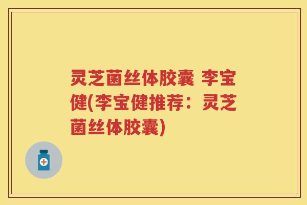 灵芝菌丝体胶囊 李宝健(李宝健推荐：灵芝菌丝体胶囊)