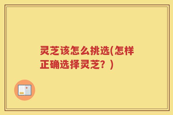 灵芝该怎么挑选(怎样正确选择灵芝？)