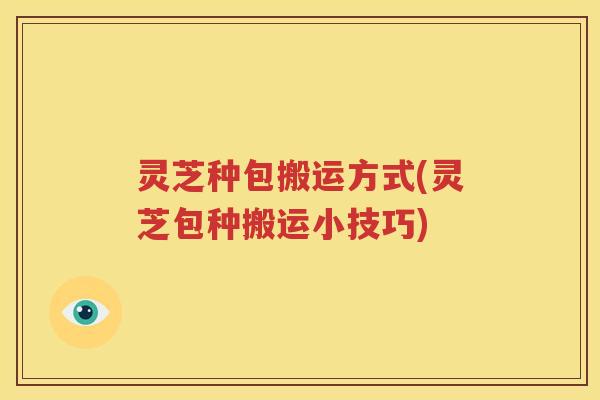灵芝种包搬运方式(灵芝包种搬运小技巧)