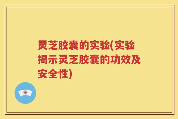 灵芝胶囊的实验(实验揭示灵芝胶囊的功效及安全性)