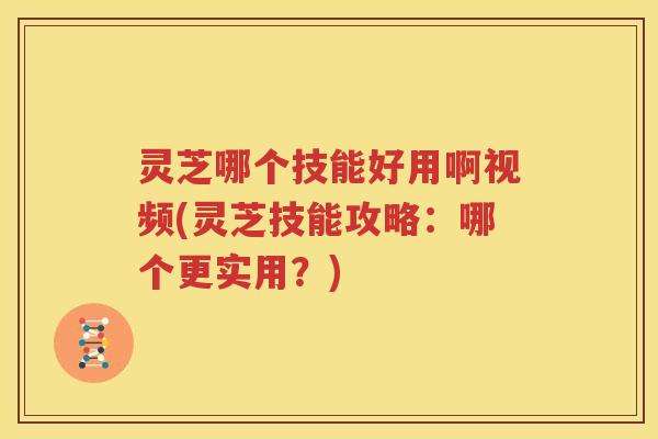 灵芝哪个技能好用啊视频(灵芝技能攻略:哪个更实用?) 灵芝哪个技能好用啊视频(灵芝技能攻略:哪个更实用?)