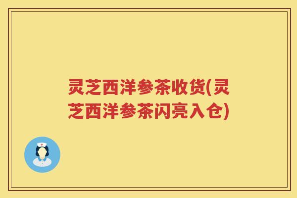 灵芝西洋参茶收货(灵芝西洋参茶闪亮入仓)