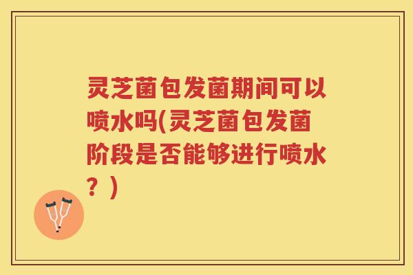 灵芝菌包发菌期间可以喷水吗(灵芝菌包发菌阶段是否能够进行喷水？)