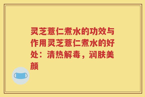 灵芝薏仁煮水的功效与作用灵芝薏仁煮水的好处:清热,润肤美颜 灵芝薏仁煮水的功效与作用灵芝薏仁煮水的好处:清热,润肤美颜
