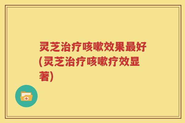 灵芝效果好(灵芝疗效显著) 灵芝效果好(灵芝疗效显著)