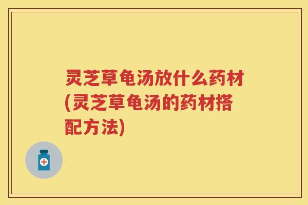 灵芝草龟汤放什么药材(灵芝草龟汤的药材搭配方法) 灵芝草龟汤放什么药材(灵芝草龟汤的药材搭配方法)