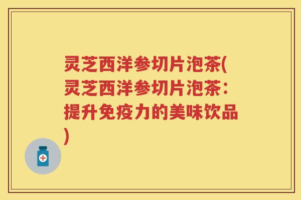 灵芝西洋参切片泡茶(灵芝西洋参切片泡茶:提升免疫力的美味饮品) 灵芝西洋参切片泡茶(灵芝西洋参切片泡茶:提升免疫力的美味饮品)
