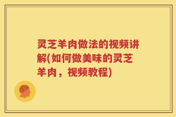 灵芝羊肉做法的视频讲解(如何做美味的灵芝羊肉,视频教程) 灵芝羊肉做法的视频讲解(如何做美味的灵芝羊肉,视频教程)