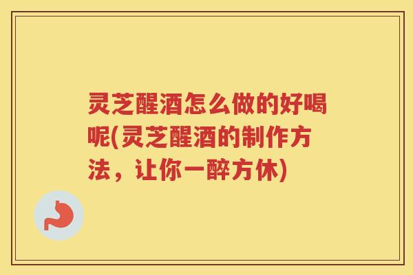 灵芝醒酒怎么做的好喝呢(灵芝醒酒的制作方法,让你一醉方休) 灵芝醒酒怎么做的好喝呢(灵芝醒酒的制作方法,让你一醉方休)