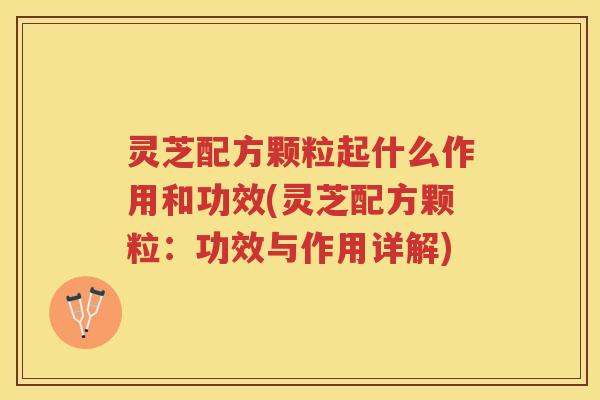 灵芝配方颗粒起什么作用和功效(灵芝配方颗粒：功效与作用详解)