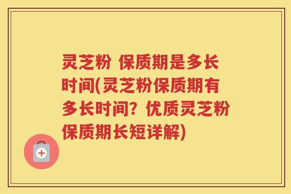 灵芝粉 保质期是多长时间(灵芝粉保质期有多长时间?优质灵芝粉保质期长短详解) 灵芝粉 保质期是多长时间(灵芝粉保质期有多长时间?优质灵芝粉保质期长短详解)