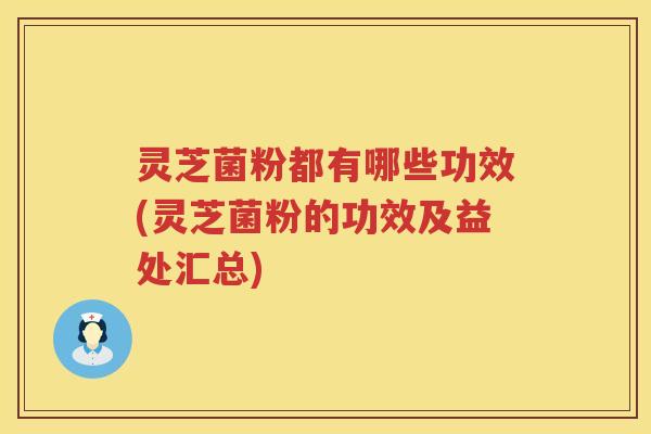 灵芝菌粉都有哪些功效(灵芝菌粉的功效及益处汇总)