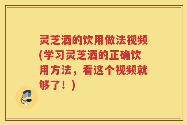 灵芝酒的饮用做法视频(学习灵芝酒的正确饮用方法,看这个视频就够了!) 灵芝酒的饮用做法视频(学习灵芝酒的正确饮用方法,看这个视频就够了!)