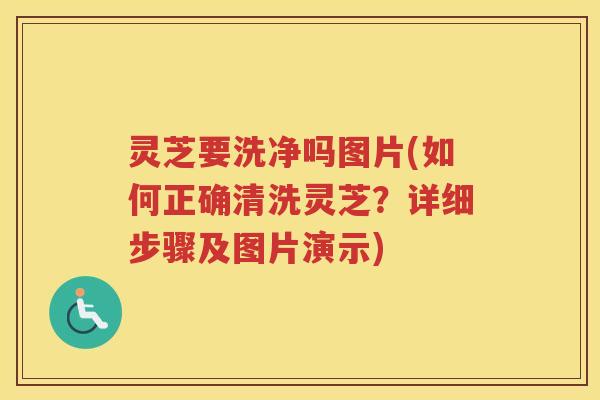 灵芝要洗净吗图片(如何正确清洗灵芝？详细步骤及图片演示)