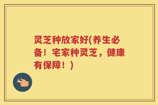 灵芝种放家好(养生必备！宅家种灵芝，健康有保障！)