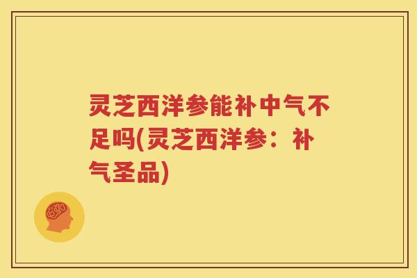 灵芝西洋参能补中气不足吗(灵芝西洋参：补气圣品)