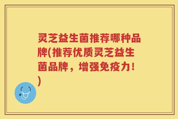 灵芝益生菌推荐哪种品牌(推荐优质灵芝益生菌品牌，增强免疫力！)