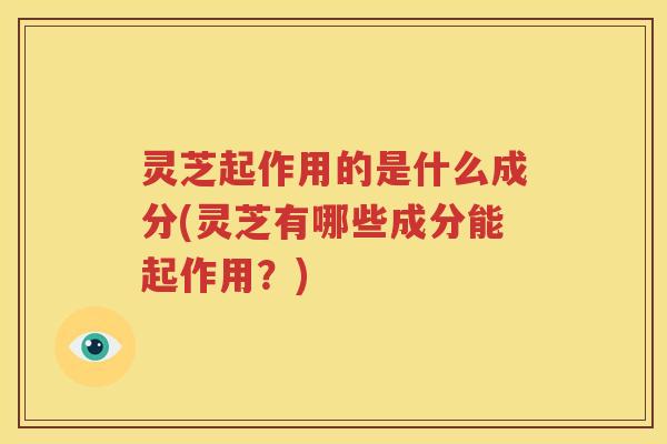 灵芝起作用的是什么成分(灵芝有哪些成分能起作用？)
