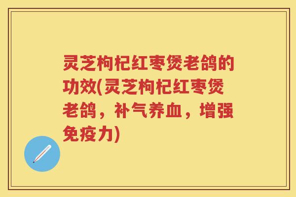 灵芝枸杞红枣煲老鸽的功效(灵芝枸杞红枣煲老鸽，补气养血，增强免疫力)