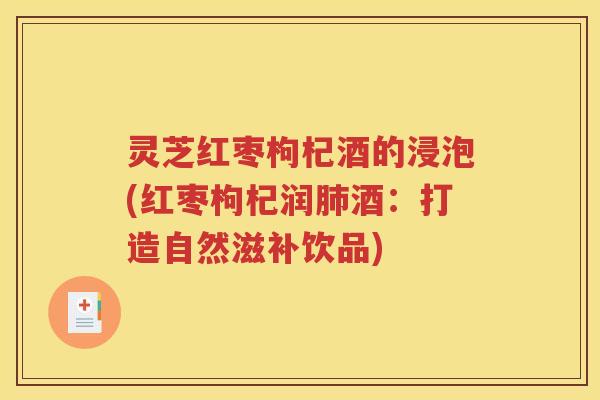 灵芝红枣枸杞酒的浸泡(红枣枸杞润肺酒：打造自然滋补饮品)